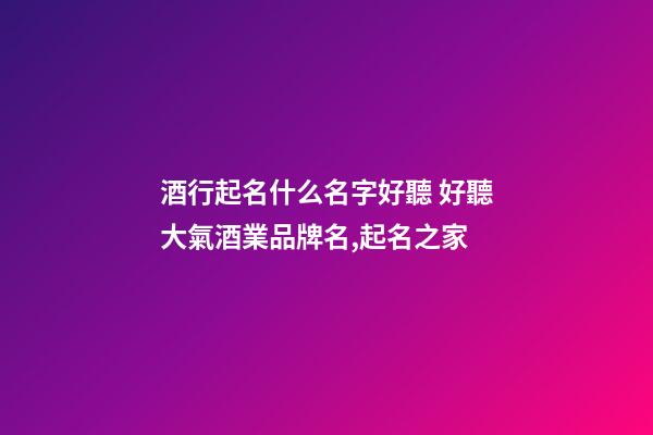 酒行起名什么名字好聽 好聽大氣酒業品牌名,起名之家-第1張-商標起名-玄機派